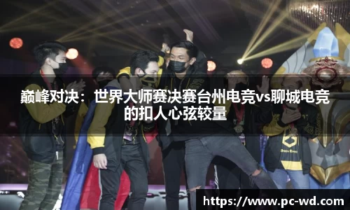 巅峰对决：世界大师赛决赛台州电竞vs聊城电竞的扣人心弦较量