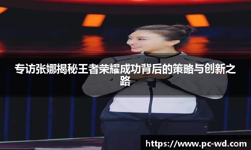 专访张娜揭秘王者荣耀成功背后的策略与创新之路