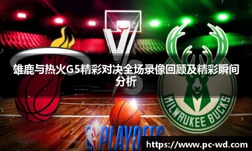 雄鹿与热火G5精彩对决全场录像回顾及精彩瞬间分析